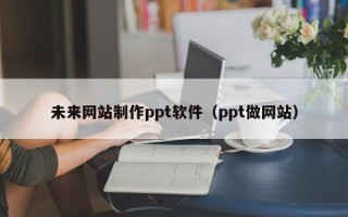 灵宝未来网站制作ppt软件（ppt做网站）