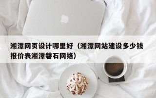灵宝湘潭网页设计哪里好（湘潭网站建设多少钱 报价表湘潭磐石网络）