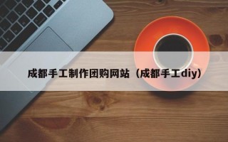 灵宝成都手工制作团购网站（成都手工diy）