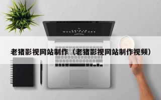 灵宝老猪影视网站制作（老猪影视网站制作视频）