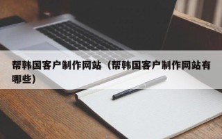 灵宝帮韩国客户制作网站（帮韩国客户制作网站有哪些）